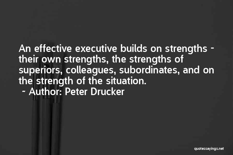 Peter Drucker Quotes: An Effective Executive Builds On Strengths - Their Own Strengths, The Strengths Of Superiors, Colleagues, Subordinates, And On The Strength
