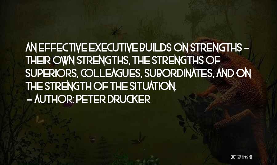 Peter Drucker Quotes: An Effective Executive Builds On Strengths - Their Own Strengths, The Strengths Of Superiors, Colleagues, Subordinates, And On The Strength