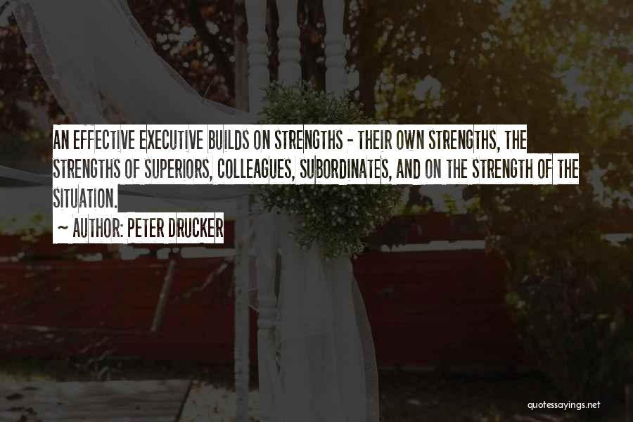 Peter Drucker Quotes: An Effective Executive Builds On Strengths - Their Own Strengths, The Strengths Of Superiors, Colleagues, Subordinates, And On The Strength