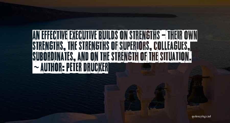 Peter Drucker Quotes: An Effective Executive Builds On Strengths - Their Own Strengths, The Strengths Of Superiors, Colleagues, Subordinates, And On The Strength