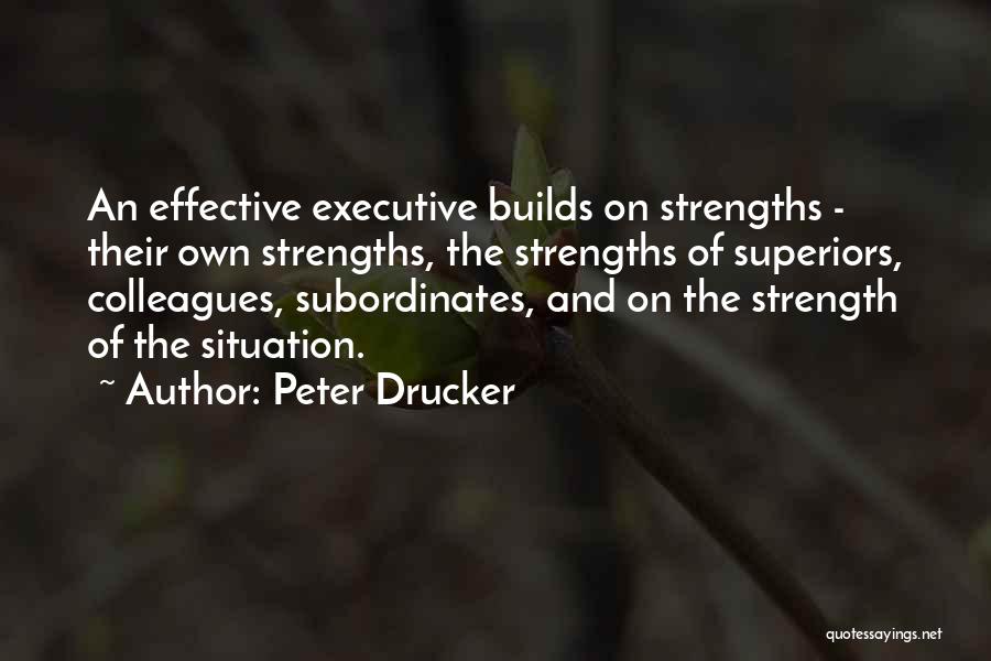 Peter Drucker Quotes: An Effective Executive Builds On Strengths - Their Own Strengths, The Strengths Of Superiors, Colleagues, Subordinates, And On The Strength