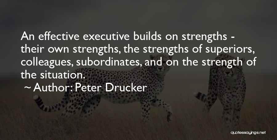 Peter Drucker Quotes: An Effective Executive Builds On Strengths - Their Own Strengths, The Strengths Of Superiors, Colleagues, Subordinates, And On The Strength