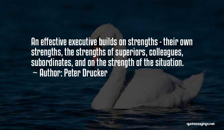 Peter Drucker Quotes: An Effective Executive Builds On Strengths - Their Own Strengths, The Strengths Of Superiors, Colleagues, Subordinates, And On The Strength