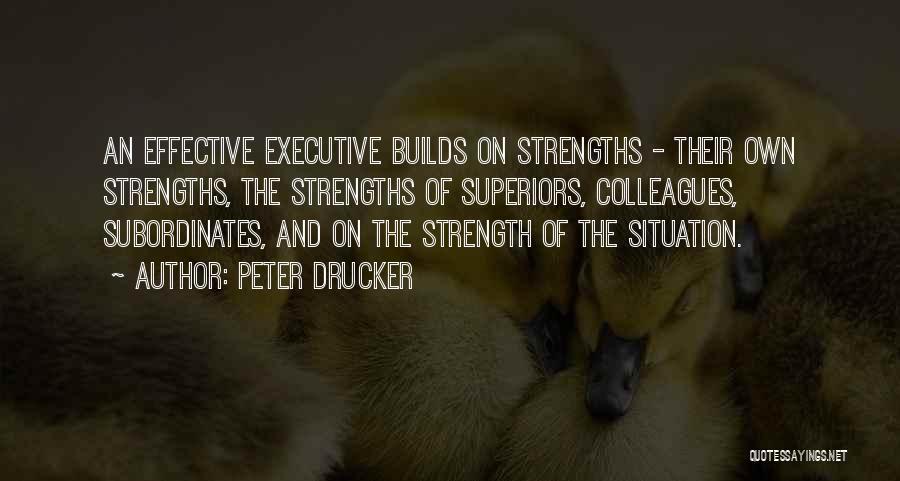 Peter Drucker Quotes: An Effective Executive Builds On Strengths - Their Own Strengths, The Strengths Of Superiors, Colleagues, Subordinates, And On The Strength