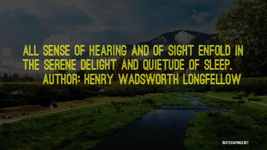 Henry Wadsworth Longfellow Quotes: All Sense Of Hearing And Of Sight Enfold In The Serene Delight And Quietude Of Sleep.