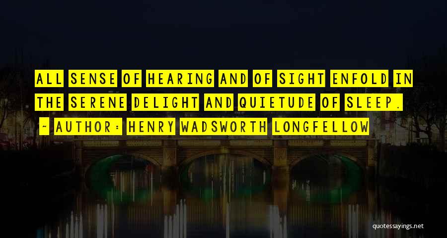 Henry Wadsworth Longfellow Quotes: All Sense Of Hearing And Of Sight Enfold In The Serene Delight And Quietude Of Sleep.