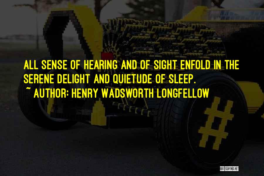 Henry Wadsworth Longfellow Quotes: All Sense Of Hearing And Of Sight Enfold In The Serene Delight And Quietude Of Sleep.