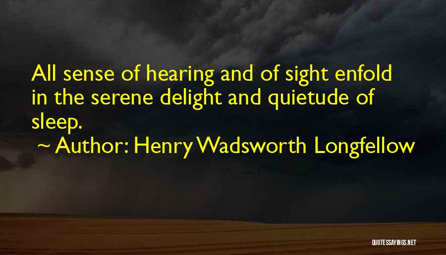 Henry Wadsworth Longfellow Quotes: All Sense Of Hearing And Of Sight Enfold In The Serene Delight And Quietude Of Sleep.
