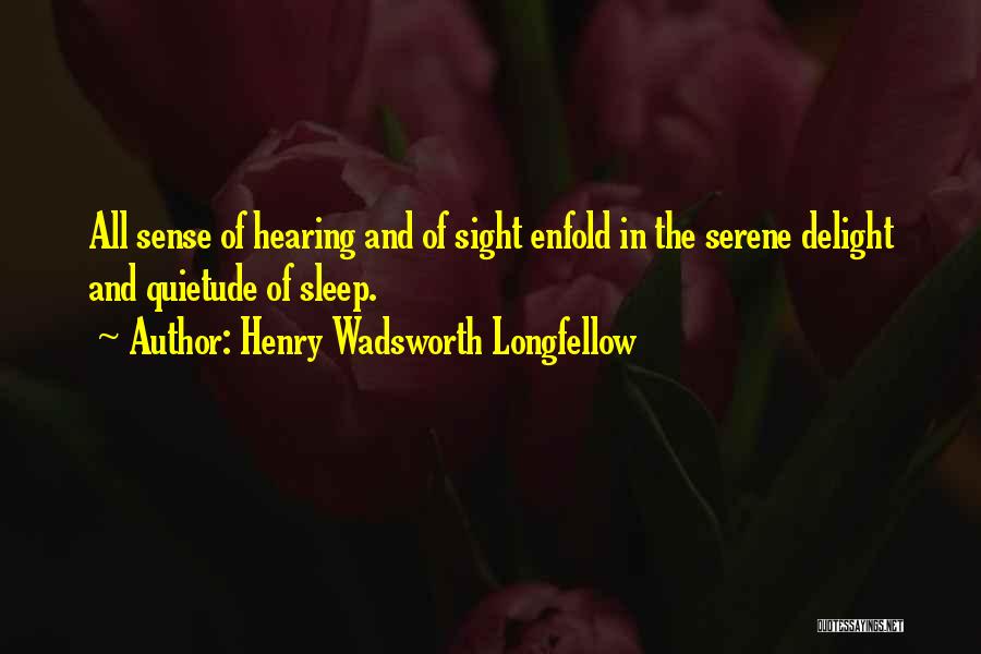 Henry Wadsworth Longfellow Quotes: All Sense Of Hearing And Of Sight Enfold In The Serene Delight And Quietude Of Sleep.