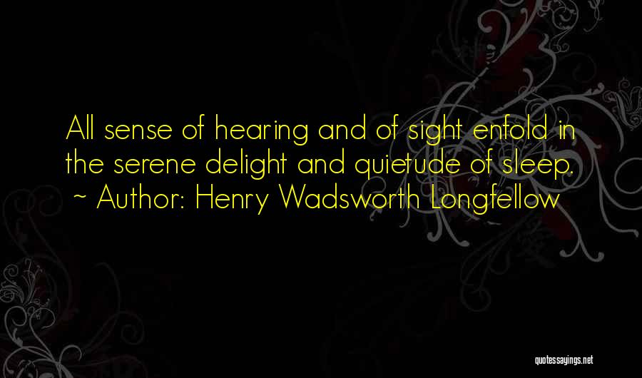 Henry Wadsworth Longfellow Quotes: All Sense Of Hearing And Of Sight Enfold In The Serene Delight And Quietude Of Sleep.