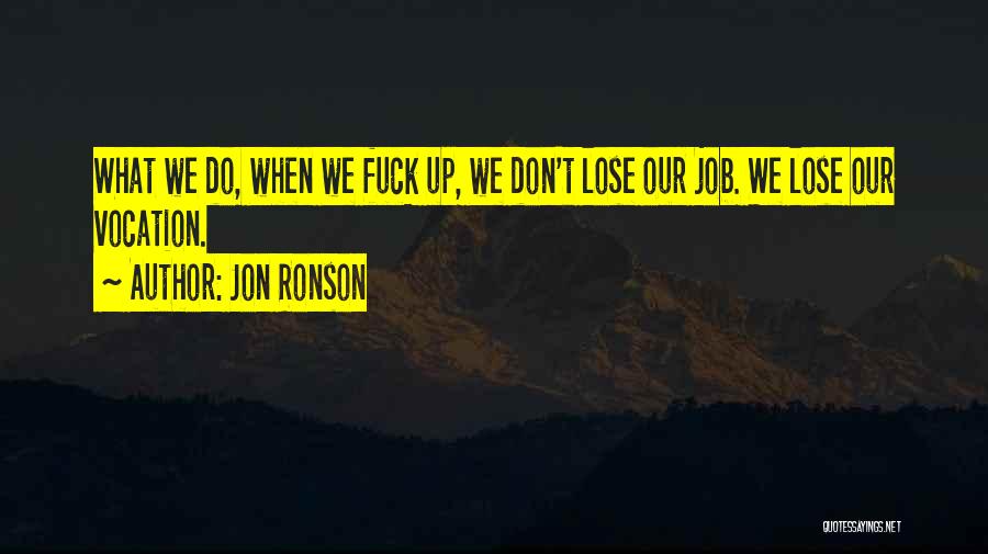 Jon Ronson Quotes: What We Do, When We Fuck Up, We Don't Lose Our Job. We Lose Our Vocation.