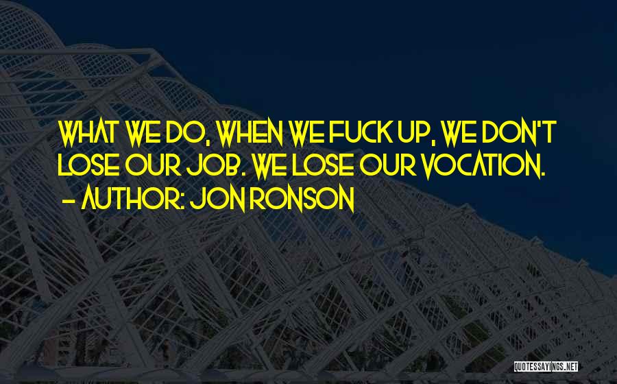 Jon Ronson Quotes: What We Do, When We Fuck Up, We Don't Lose Our Job. We Lose Our Vocation.