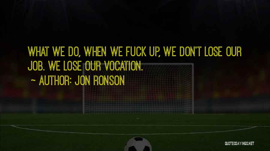 Jon Ronson Quotes: What We Do, When We Fuck Up, We Don't Lose Our Job. We Lose Our Vocation.