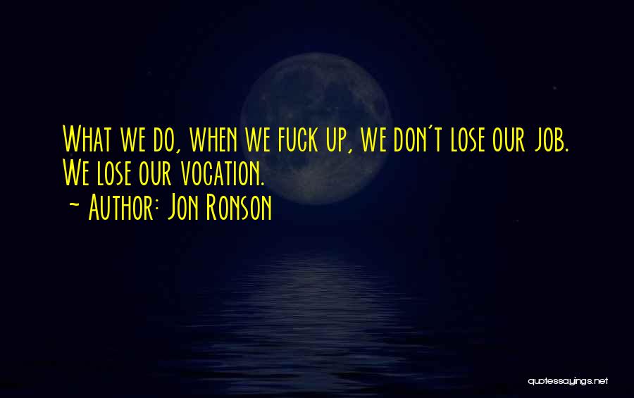 Jon Ronson Quotes: What We Do, When We Fuck Up, We Don't Lose Our Job. We Lose Our Vocation.