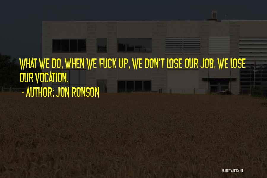 Jon Ronson Quotes: What We Do, When We Fuck Up, We Don't Lose Our Job. We Lose Our Vocation.