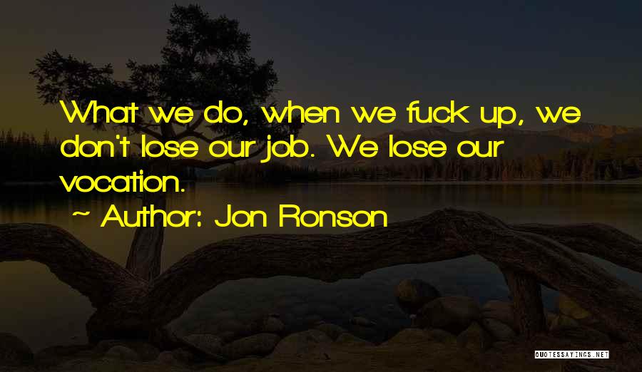 Jon Ronson Quotes: What We Do, When We Fuck Up, We Don't Lose Our Job. We Lose Our Vocation.