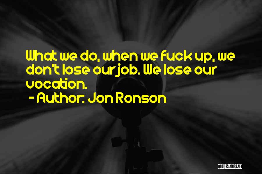 Jon Ronson Quotes: What We Do, When We Fuck Up, We Don't Lose Our Job. We Lose Our Vocation.