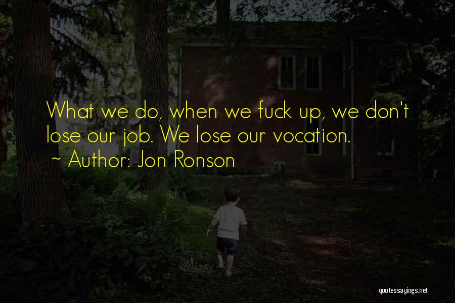 Jon Ronson Quotes: What We Do, When We Fuck Up, We Don't Lose Our Job. We Lose Our Vocation.