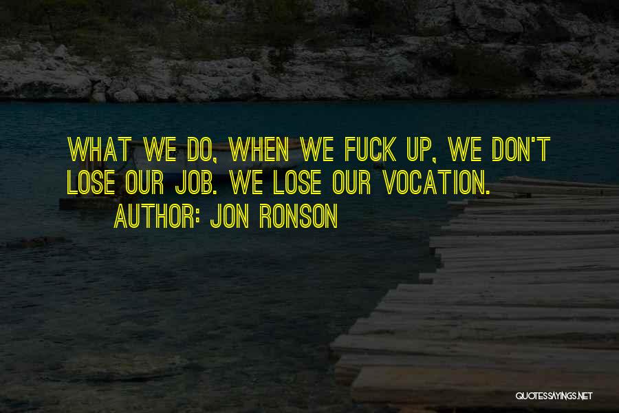 Jon Ronson Quotes: What We Do, When We Fuck Up, We Don't Lose Our Job. We Lose Our Vocation.