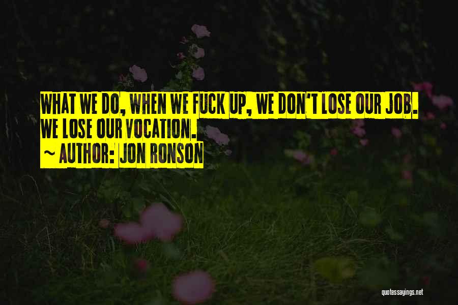 Jon Ronson Quotes: What We Do, When We Fuck Up, We Don't Lose Our Job. We Lose Our Vocation.