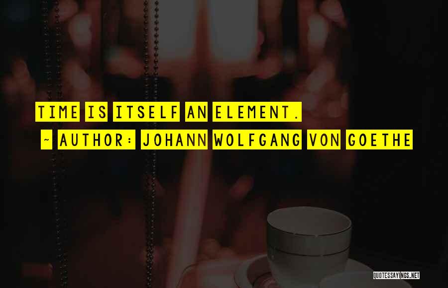 Johann Wolfgang Von Goethe Quotes: Time Is Itself An Element.