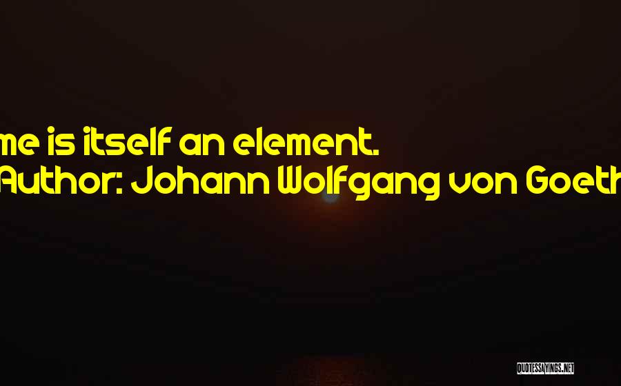 Johann Wolfgang Von Goethe Quotes: Time Is Itself An Element.