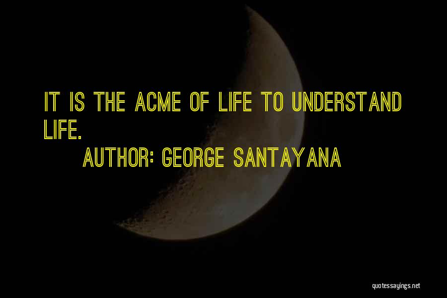 George Santayana Quotes: It Is The Acme Of Life To Understand Life.