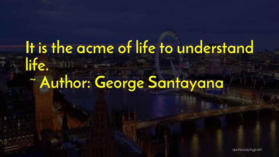 George Santayana Quotes: It Is The Acme Of Life To Understand Life.