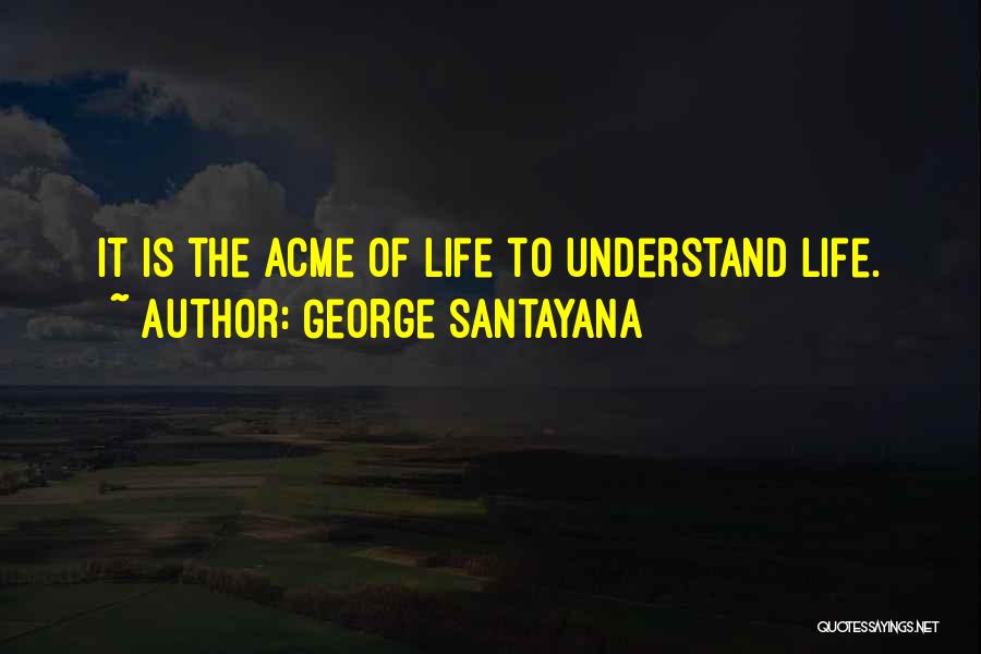 George Santayana Quotes: It Is The Acme Of Life To Understand Life.
