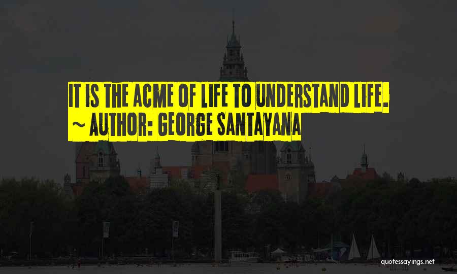 George Santayana Quotes: It Is The Acme Of Life To Understand Life.