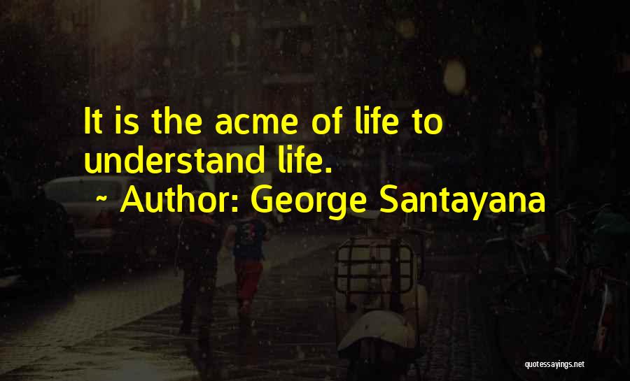George Santayana Quotes: It Is The Acme Of Life To Understand Life.