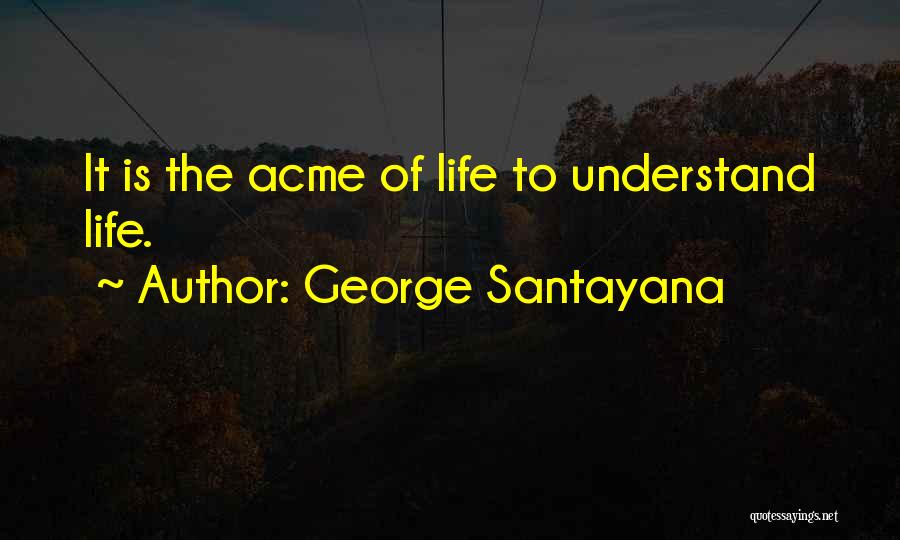 George Santayana Quotes: It Is The Acme Of Life To Understand Life.