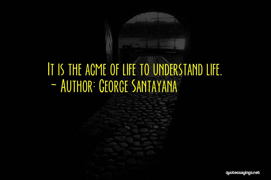 George Santayana Quotes: It Is The Acme Of Life To Understand Life.