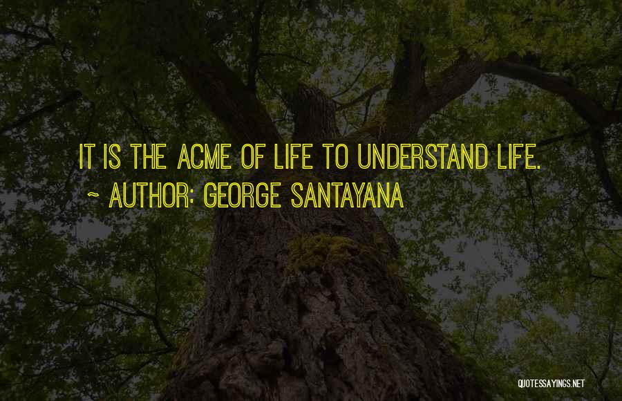 George Santayana Quotes: It Is The Acme Of Life To Understand Life.