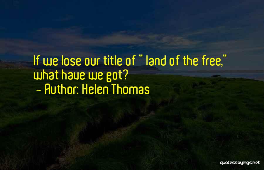 Helen Thomas Quotes: If We Lose Our Title Of Land Of The Free, What Have We Got?