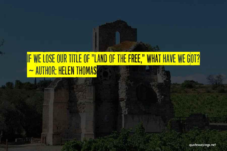 Helen Thomas Quotes: If We Lose Our Title Of Land Of The Free, What Have We Got?