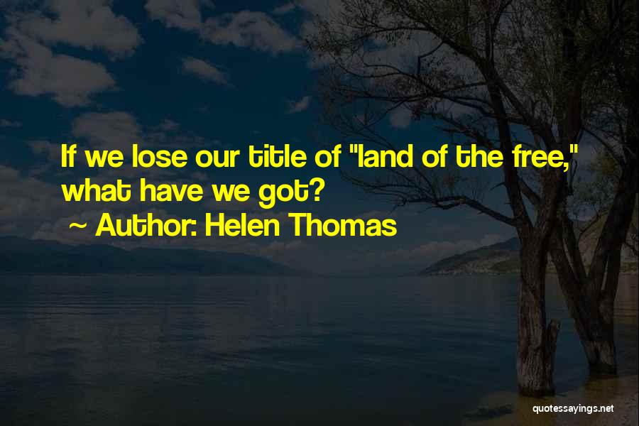 Helen Thomas Quotes: If We Lose Our Title Of Land Of The Free, What Have We Got?