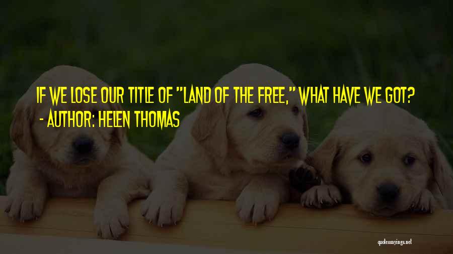 Helen Thomas Quotes: If We Lose Our Title Of Land Of The Free, What Have We Got?