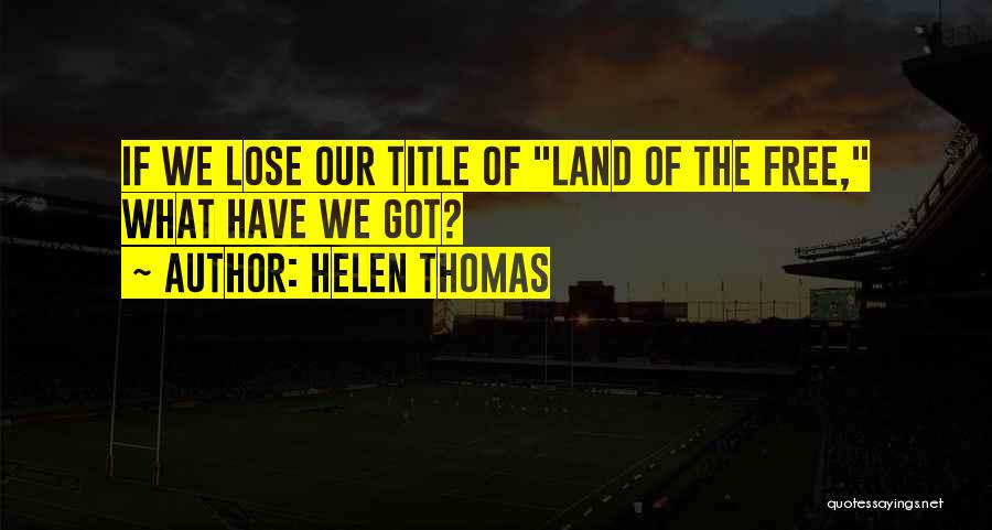 Helen Thomas Quotes: If We Lose Our Title Of Land Of The Free, What Have We Got?