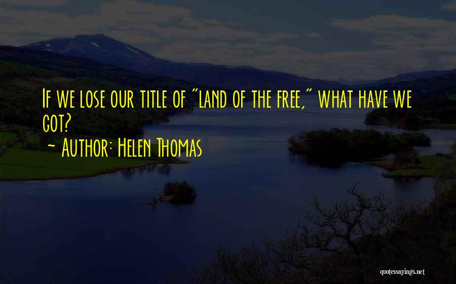 Helen Thomas Quotes: If We Lose Our Title Of Land Of The Free, What Have We Got?