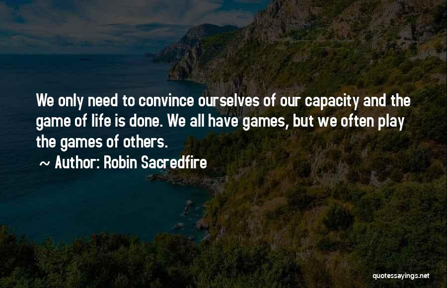 Robin Sacredfire Quotes: We Only Need To Convince Ourselves Of Our Capacity And The Game Of Life Is Done. We All Have Games,