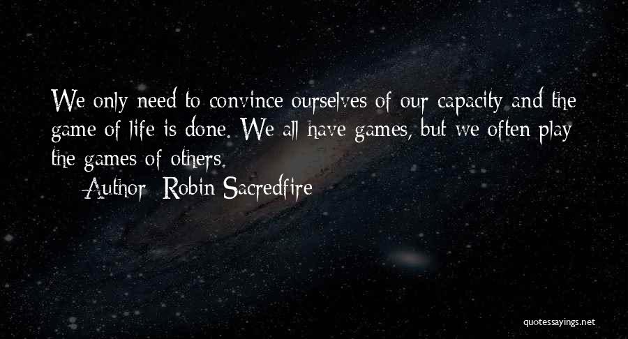 Robin Sacredfire Quotes: We Only Need To Convince Ourselves Of Our Capacity And The Game Of Life Is Done. We All Have Games,