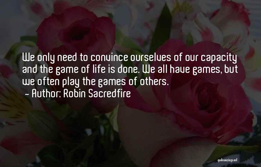 Robin Sacredfire Quotes: We Only Need To Convince Ourselves Of Our Capacity And The Game Of Life Is Done. We All Have Games,