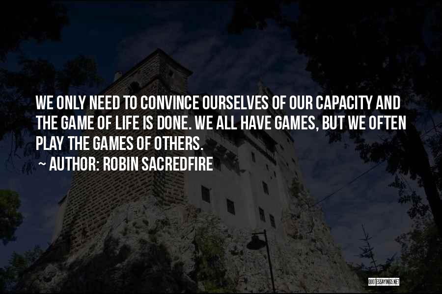 Robin Sacredfire Quotes: We Only Need To Convince Ourselves Of Our Capacity And The Game Of Life Is Done. We All Have Games,