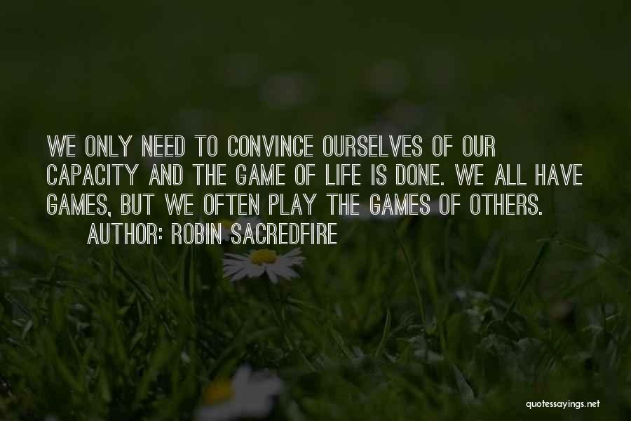 Robin Sacredfire Quotes: We Only Need To Convince Ourselves Of Our Capacity And The Game Of Life Is Done. We All Have Games,