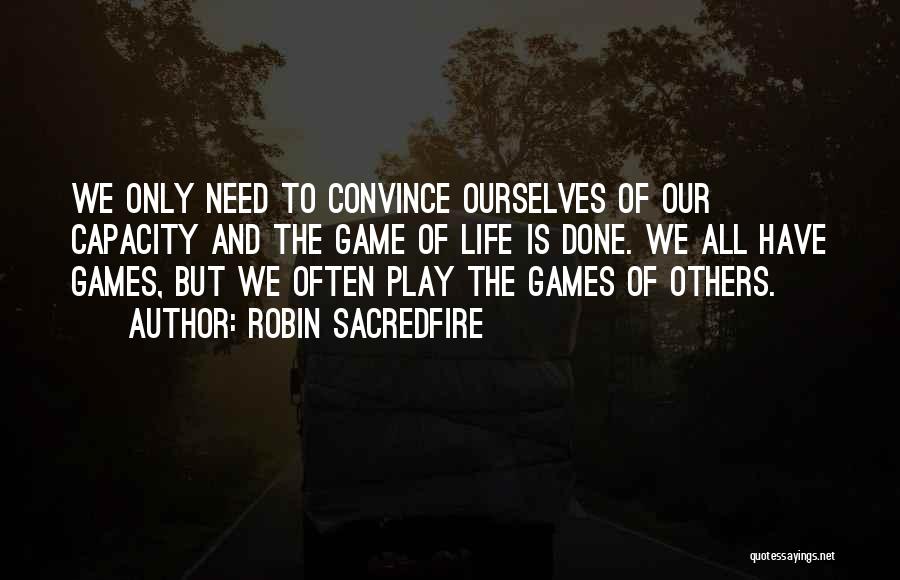 Robin Sacredfire Quotes: We Only Need To Convince Ourselves Of Our Capacity And The Game Of Life Is Done. We All Have Games,