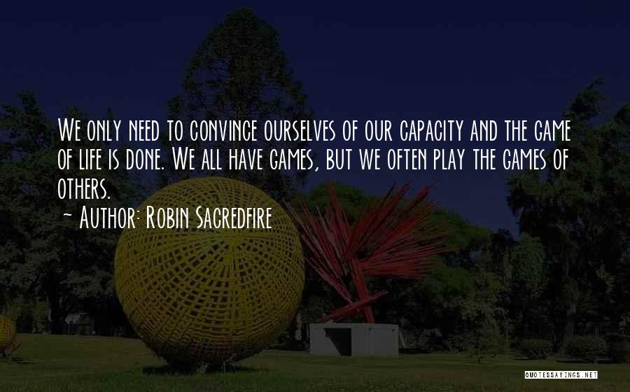 Robin Sacredfire Quotes: We Only Need To Convince Ourselves Of Our Capacity And The Game Of Life Is Done. We All Have Games,