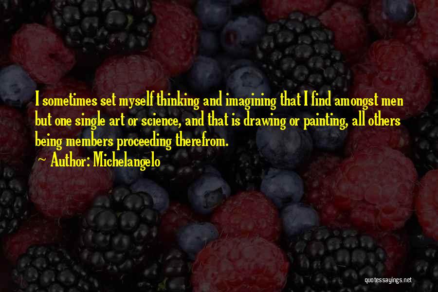 Michelangelo Quotes: I Sometimes Set Myself Thinking And Imagining That I Find Amongst Men But One Single Art Or Science, And That