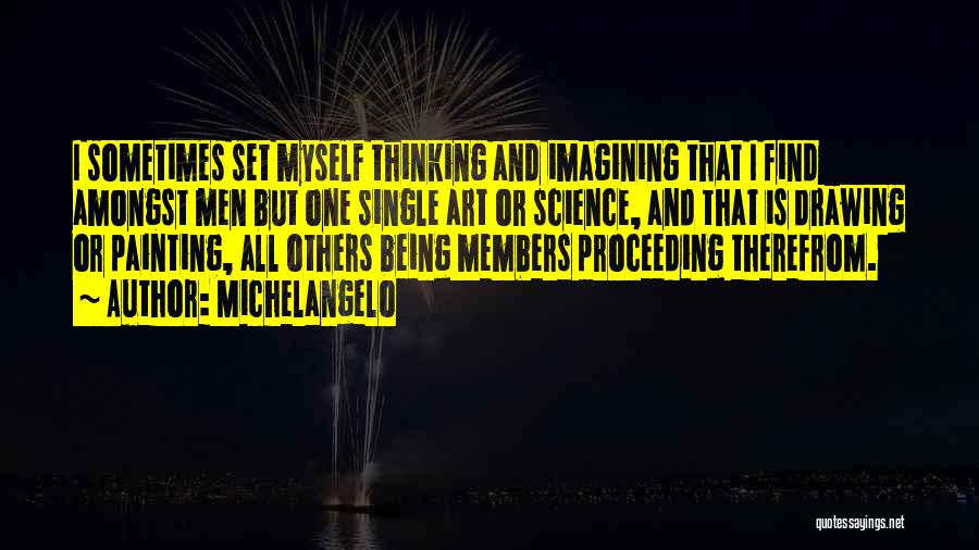 Michelangelo Quotes: I Sometimes Set Myself Thinking And Imagining That I Find Amongst Men But One Single Art Or Science, And That