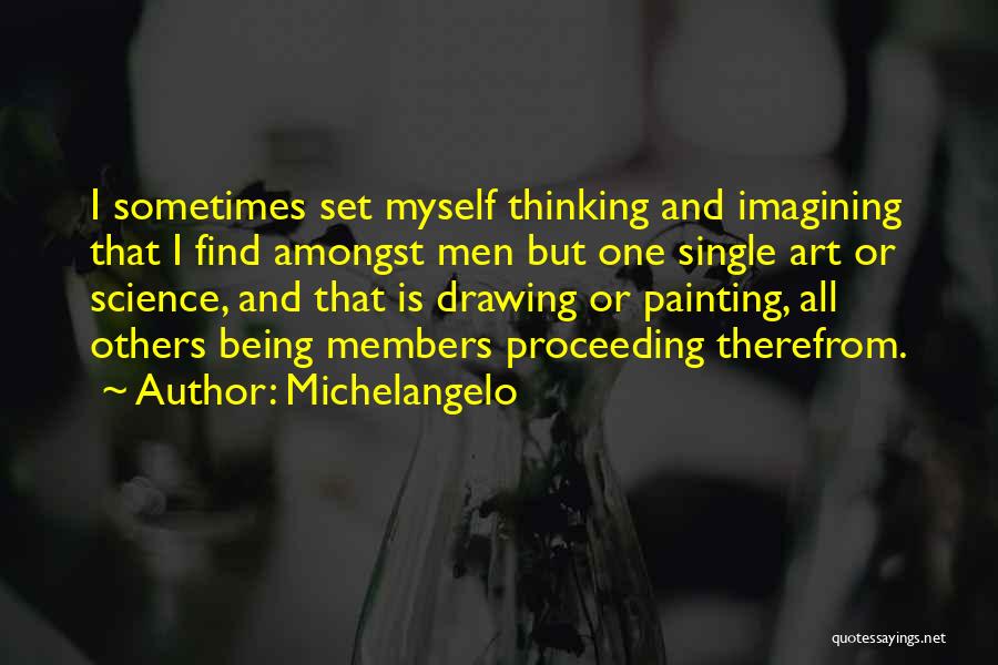 Michelangelo Quotes: I Sometimes Set Myself Thinking And Imagining That I Find Amongst Men But One Single Art Or Science, And That